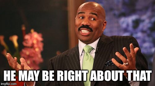 Steve Harvey Meme | HE MAY BE RIGHT ABOUT THAT | image tagged in memes,steve harvey | made w/ Imgflip meme maker