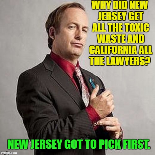 Call Saul  | WHY DID NEW JERSEY GET ALL THE TOXIC WASTE AND CALIFORNIA ALL THE LAWYERS? NEW JERSEY GOT TO PICK FIRST. | image tagged in memes,better call saul,humor | made w/ Imgflip meme maker