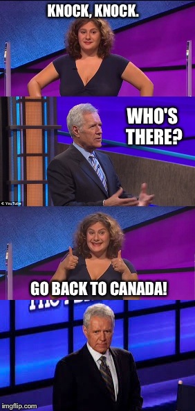 KNOCK, KNOCK. WHO'S THERE? GO BACK TO CANADA! | image tagged in jeopardy,alex trebek,funny memes | made w/ Imgflip meme maker