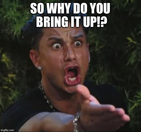 Pauly | SO WHY DO YOU BRING IT UP!? | image tagged in pauly | made w/ Imgflip meme maker