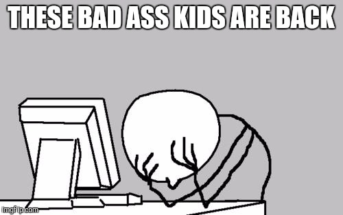 Computer Guy Facepalm | THESE BAD ASS KIDS ARE BACK | image tagged in memes,computer guy facepalm | made w/ Imgflip meme maker