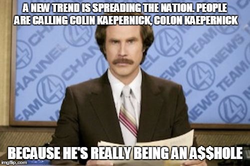 Ron Burgundy | A NEW TREND IS SPREADING THE NATION. PEOPLE ARE CALLING COLIN KAEPERNICK, COLON KAEPERNICK; BECAUSE HE'S REALLY BEING AN A$$HOLE | image tagged in memes,ron burgundy | made w/ Imgflip meme maker