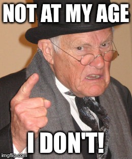 Back In My Day Meme | NOT AT MY AGE I DON'T! | image tagged in memes,back in my day | made w/ Imgflip meme maker