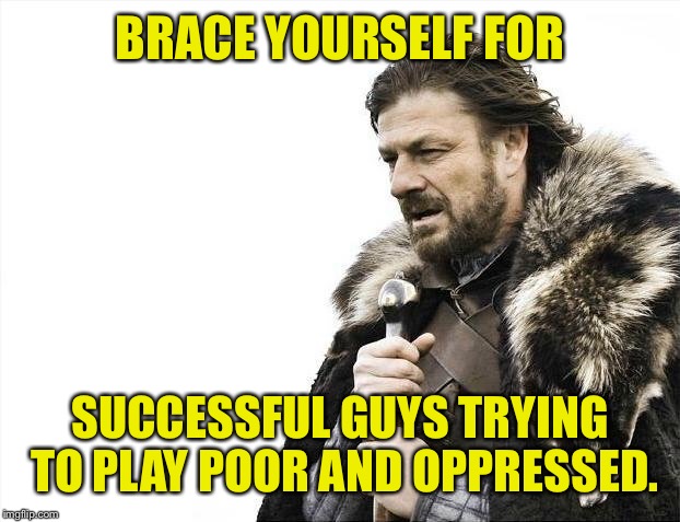 Brace Yourselves X is Coming Meme | BRACE YOURSELF FOR SUCCESSFUL GUYS TRYING TO PLAY POOR AND OPPRESSED. | image tagged in memes,brace yourselves x is coming | made w/ Imgflip meme maker