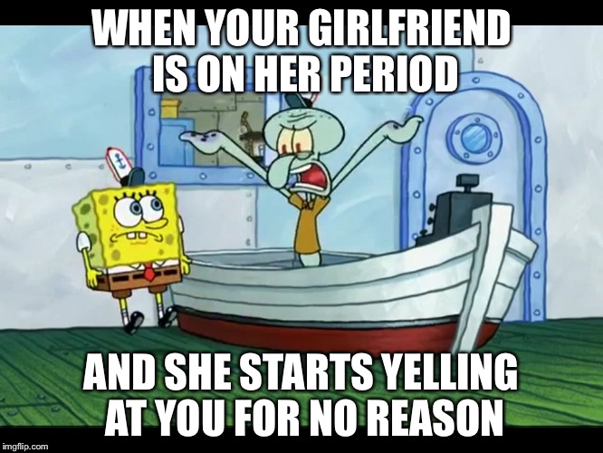 Squidward Yelling | WHEN YOUR GIRLFRIEND IS ON HER PERIOD; AND SHE STARTS YELLING AT YOU FOR NO REASON | image tagged in squidward yelling | made w/ Imgflip meme maker