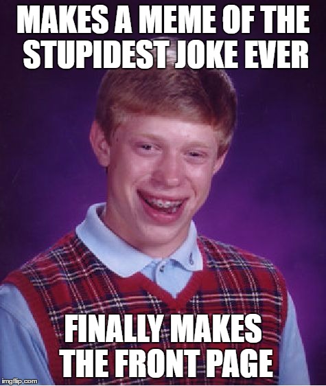 Bad Luck Brian | MAKES A MEME OF THE STUPIDEST JOKE EVER; FINALLY MAKES THE FRONT PAGE | image tagged in memes,bad luck brian | made w/ Imgflip meme maker