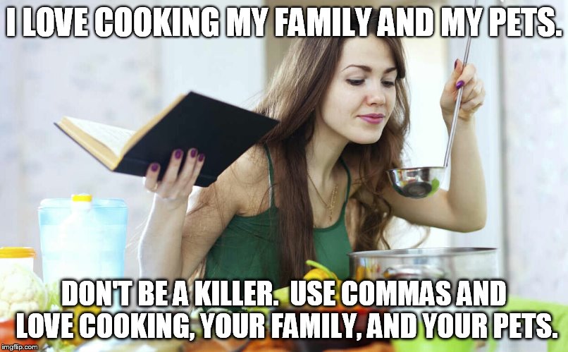 cooking | I LOVE COOKING MY FAMILY AND MY PETS. DON'T BE A KILLER.  USE COMMAS AND LOVE COOKING, YOUR FAMILY, AND YOUR PETS. | image tagged in cooking | made w/ Imgflip meme maker
