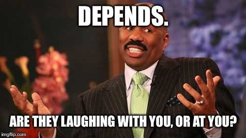 DEPENDS. ARE THEY LAUGHING WITH YOU, OR AT YOU? | image tagged in memes,steve harvey | made w/ Imgflip meme maker