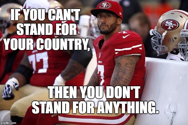 Kaepernick | IF YOU CAN'T STAND FOR YOUR COUNTRY, THEN YOU DON'T STAND FOR ANYTHING. | image tagged in ass,meme | made w/ Imgflip meme maker