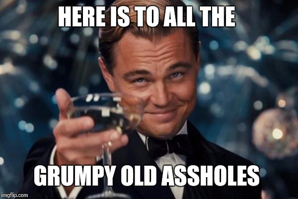 Leonardo Dicaprio Cheers Meme | HERE IS TO ALL THE GRUMPY OLD ASSHOLES | image tagged in memes,leonardo dicaprio cheers | made w/ Imgflip meme maker