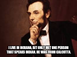 I'd try to speak English if I were in England. | I LIVE IN INDIANA, BIT ONLY MET ONE PERSON THAT SPEAKS INDIAN. HE WAS FROM CALCUTTA. | image tagged in abe lincoln,english,indiana | made w/ Imgflip meme maker