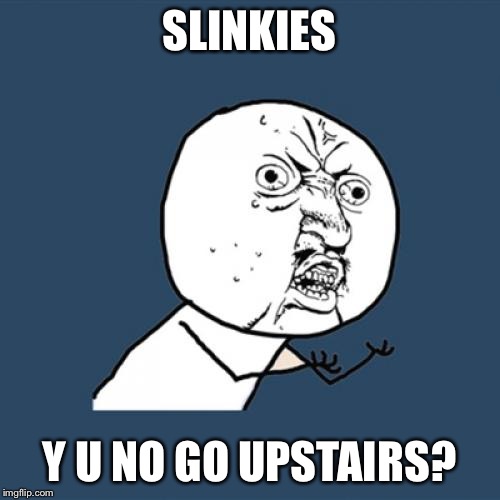 Y U No Meme | SLINKIES Y U NO GO UPSTAIRS? | image tagged in memes,y u no | made w/ Imgflip meme maker