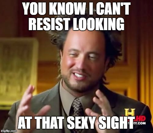 Ancient Aliens Meme | YOU KNOW I CAN'T RESIST LOOKING AT THAT SEXY SIGHT | image tagged in memes,ancient aliens | made w/ Imgflip meme maker