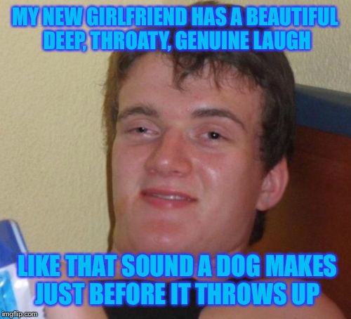 New love is so beautiful. Just like poetry.  | MY NEW GIRLFRIEND HAS A BEAUTIFUL DEEP, THROATY, GENUINE LAUGH; LIKE THAT SOUND A DOG MAKES JUST BEFORE IT THROWS UP | image tagged in memes,10 guy,true love,laughter | made w/ Imgflip meme maker