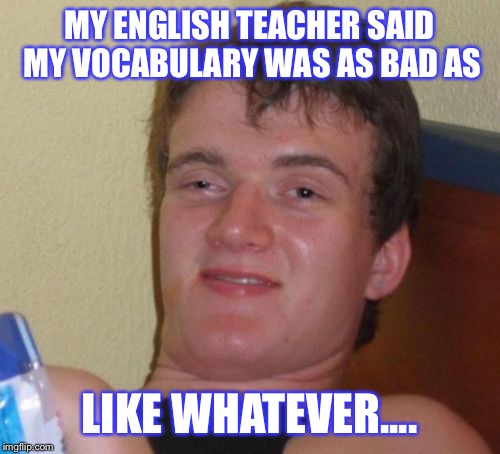 School and classes and such are as like ah ...whoa ...yeah for real  | MY ENGLISH TEACHER SAID MY VOCABULARY WAS AS BAD AS; LIKE WHATEVER.... | image tagged in memes,10 guy,school,class,vocabulary | made w/ Imgflip meme maker