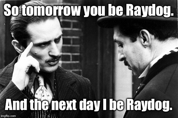 So tomorrow you be Raydog. And the next day I be Raydog. | made w/ Imgflip meme maker