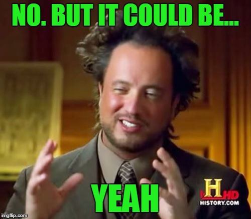 Ancient Aliens Meme | NO. BUT IT COULD BE... YEAH | image tagged in memes,ancient aliens | made w/ Imgflip meme maker