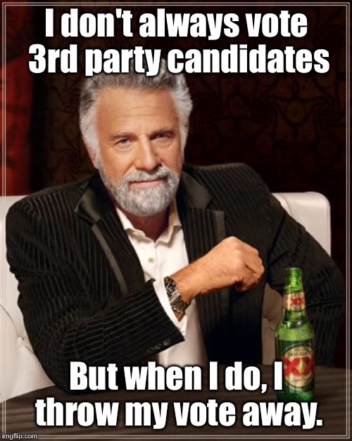 The Most Interesting Man In The World Meme | I don't always vote 3rd party candidates But when I do, I throw my vote away. | image tagged in memes,the most interesting man in the world | made w/ Imgflip meme maker