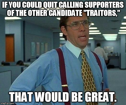 That Would Be Great | IF YOU COULD QUIT CALLING SUPPORTERS OF THE OTHER CANDIDATE "TRAITORS,"; THAT WOULD BE GREAT. | image tagged in memes,that would be great | made w/ Imgflip meme maker