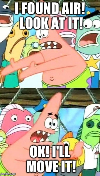 Put It Somewhere Else Patrick Meme | I FOUND AIR! LOOK AT IT! OK! I'LL MOVE IT! | image tagged in memes,put it somewhere else patrick | made w/ Imgflip meme maker