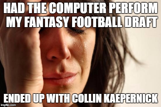 First World Problems | HAD THE COMPUTER PERFORM MY FANTASY FOOTBALL DRAFT; ENDED UP WITH COLLIN KAEPERNICK | image tagged in memes,first world problems | made w/ Imgflip meme maker