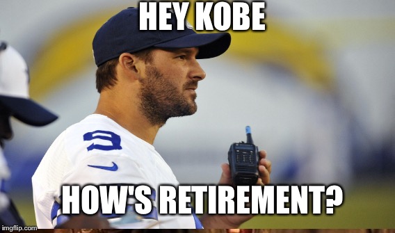 Tony Romo retire | HEY KOBE; HOW'S RETIREMENT? | image tagged in tony romo,kobe,kobe bryant,retirement,retire | made w/ Imgflip meme maker