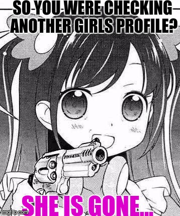 Loli with a gun. Basically overly attached girlfriend with a gun... | SO YOU WERE CHECKING ANOTHER GIRLS PROFILE? SHE IS GONE... | image tagged in anime girl with a gun,loli,memes,funny,overly attached girlfriend | made w/ Imgflip meme maker