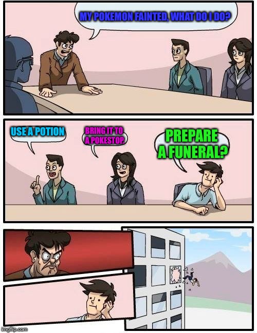 Any other ideas? | MY POKEMON FAINTED, WHAT DO I DO? USE A POTION; BRING IT TO A POKESTOP. PREPARE A FUNERAL? | image tagged in memes,boardroom meeting suggestion,pokemon,pokemon go,funny | made w/ Imgflip meme maker