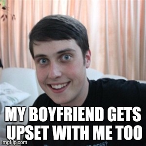 MY BOYFRIEND GETS UPSET WITH ME TOO | made w/ Imgflip meme maker