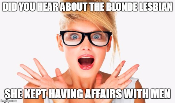 blonde lesbian | DID YOU HEAR ABOUT THE BLONDE LESBIAN; SHE KEPT HAVING AFFAIRS WITH MEN | image tagged in blondes | made w/ Imgflip meme maker