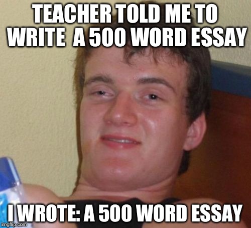 10 Guy | TEACHER TOLD ME TO WRITE  A 500 WORD ESSAY; I WROTE: A 500 WORD ESSAY | image tagged in memes,10 guy | made w/ Imgflip meme maker
