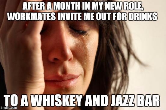 I hate jazz and I don't drink whiskey.  | AFTER A MONTH IN MY NEW ROLE, WORKMATES INVITE ME OUT FOR DRINKS; TO A WHISKEY AND JAZZ BAR | image tagged in memes,first world problems | made w/ Imgflip meme maker