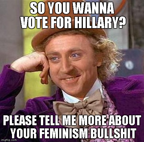 Is hillary a feminist? | SO YOU WANNA VOTE FOR HILLARY? PLEASE TELL ME MORE ABOUT YOUR FEMINISM BULLSHIT | image tagged in memes,creepy condescending wonka,feminism is cancer,feminism bullshit,cancer,hillary clinton is cancer | made w/ Imgflip meme maker