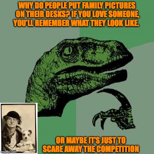 A Photograph Of You | WHY DO PEOPLE PUT FAMILY PICTURES ON THEIR DESKS? IF YOU LOVE SOMEONE, YOU’LL REMEMBER WHAT THEY LOOK LIKE. OR MAYBE IT’S JUST TO SCARE AWAY THE COMPETITION | image tagged in memes,philosoraptor,family photo | made w/ Imgflip meme maker
