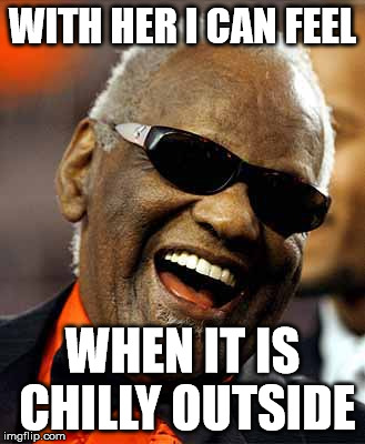WITH HER I CAN FEEL WHEN IT IS CHILLY OUTSIDE | image tagged in ray charles | made w/ Imgflip meme maker
