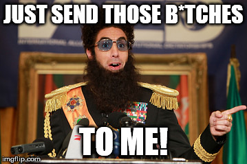 The Dictator | JUST SEND THOSE B*TCHES TO ME! | image tagged in the dictator | made w/ Imgflip meme maker