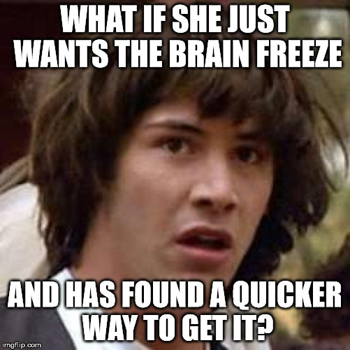 Conspiracy Keanu Meme | WHAT IF SHE JUST WANTS THE BRAIN FREEZE AND HAS FOUND A QUICKER WAY TO GET IT? | image tagged in memes,conspiracy keanu | made w/ Imgflip meme maker