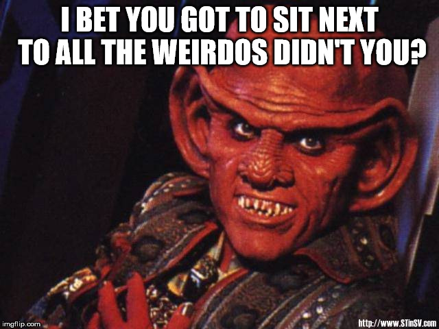 Quark | I BET YOU GOT TO SIT NEXT TO ALL THE WEIRDOS DIDN'T YOU? | image tagged in quark | made w/ Imgflip meme maker
