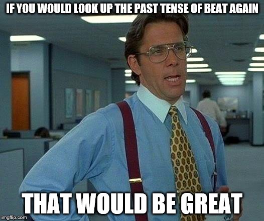 That Would Be Great Meme | IF YOU WOULD LOOK UP THE PAST TENSE OF BEAT AGAIN THAT WOULD BE GREAT | image tagged in memes,that would be great | made w/ Imgflip meme maker