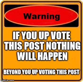 Up Vote at your own risk.  | IF YOU UP VOTE THIS POST NOTHING WILL HAPPEN; BEYOND YOU UP VOTING THIS POST | image tagged in memes,warning sign | made w/ Imgflip meme maker
