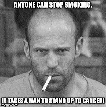 STATHAM SMOKING | ANYONE CAN STOP SMOKING. IT TAKES A MAN TO STAND UP TO CANCER! | image tagged in smoking,cancer | made w/ Imgflip meme maker