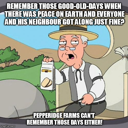 Thanks For the Memories | REMEMBER THOSE GOOD-OLD-DAYS WHEN THERE WAS PEACE ON EARTH AND EVERYONE AND HIS NEIGHBOUR GOT ALONG JUST FINE? PEPPERIDGE FARMS CAN'T REMEMBER THOSE DAYS EITHER! | image tagged in memes,pepperidge farm remembers,peace | made w/ Imgflip meme maker