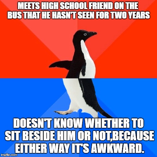 Just standing in the middle of the bus like... | MEETS HIGH SCHOOL FRIEND ON THE BUS THAT HE HASN'T SEEN FOR TWO YEARS; DOESN'T KNOW WHETHER TO SIT BESIDE HIM OR NOT,BECAUSE EITHER WAY IT'S AWKWARD. | image tagged in memes,socially awesome awkward penguin,high school,friends | made w/ Imgflip meme maker