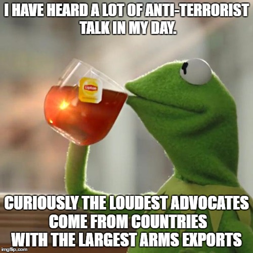 But That's None Of My Business | I HAVE HEARD A LOT OF ANTI-TERRORIST TALK IN MY DAY. CURIOUSLY THE LOUDEST ADVOCATES COME FROM COUNTRIES WITH THE LARGEST ARMS EXPORTS | image tagged in memes,but thats none of my business,kermit the frog | made w/ Imgflip meme maker