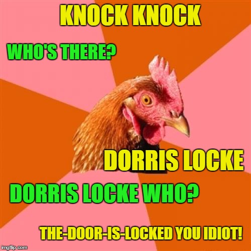 When my father comes from work | KNOCK KNOCK; WHO'S THERE? DORRIS LOCKE; DORRIS LOCKE WHO? THE-DOOR-IS-LOCKED YOU IDIOT! | image tagged in memes,anti joke chicken,father,work,door | made w/ Imgflip meme maker