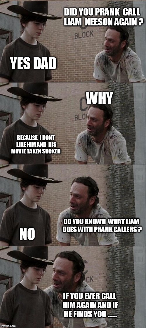 Rick and Carl Long Meme | DID YOU PRANK  CALL  LIAM  NEESON AGAIN ? YES DAD; WHY; BECAUSE  I DONT LIKE HIM AND  HIS MOVIE TAKEN SUCKED; DO YOU KNOWH  WHAT LIAM DOES WITH PRANK CALLERS ? NO; IF YOU EVER CALL HIM AGAIN AND IF HE FINDS YOU ...... | image tagged in memes,rick and carl long | made w/ Imgflip meme maker