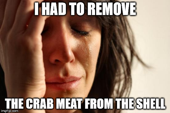 First World Problems Meme | I HAD TO REMOVE; THE CRAB MEAT FROM THE SHELL | image tagged in memes,first world problems | made w/ Imgflip meme maker