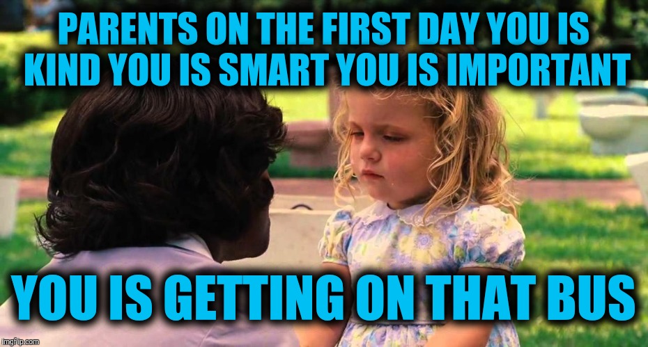 PARENTS ON THE FIRST DAY YOU IS KIND YOU IS SMART YOU IS IMPORTANT; YOU IS GETTING ON THAT BUS | image tagged in first day of school | made w/ Imgflip meme maker