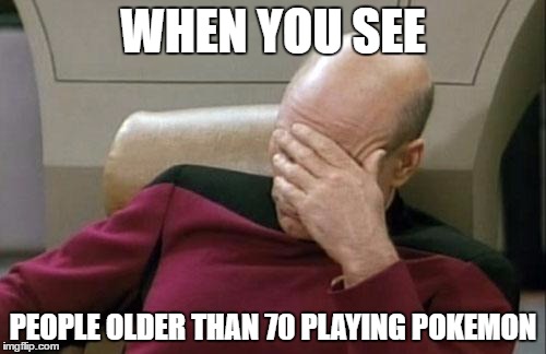 Captain Picard Facepalm Meme | WHEN YOU SEE; PEOPLE OLDER THAN 70 PLAYING POKEMON | image tagged in memes,captain picard facepalm | made w/ Imgflip meme maker