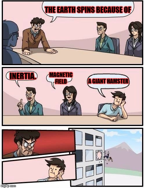 Boardroom Meeting Suggestion Meme | THE EARTH SPINS BECAUSE OF; INERTIA. MAGNETIC FIELD; A GIANT HAMSTER | image tagged in memes,boardroom meeting suggestion | made w/ Imgflip meme maker